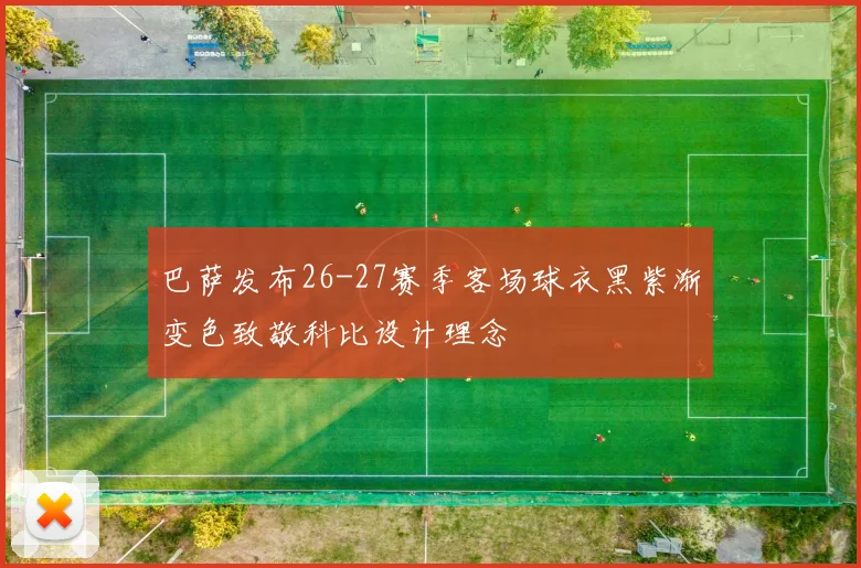 巴萨发布26-27赛季客场球衣黑紫渐变色致敬科比设计理念