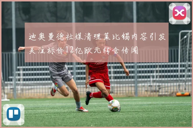 迪奥曼德社媒清理莱比锡内容引发关注标价12亿欧元转会传闻