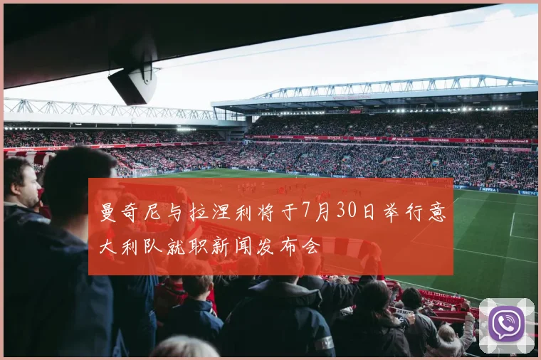 曼奇尼与拉涅利将于7月30日举行意大利队就职新闻发布会