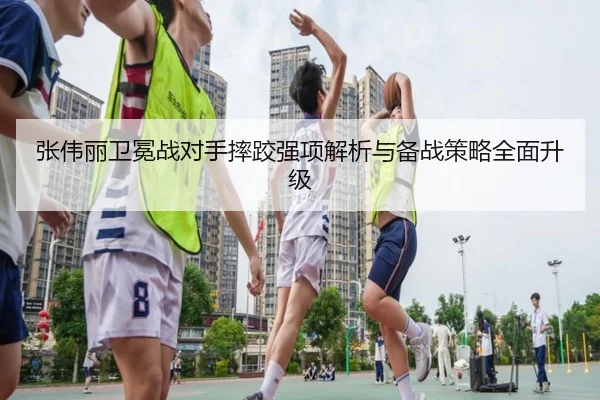 张伟丽卫冕战对手摔跤强项解析与备战策略全面升级